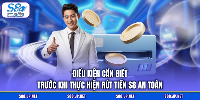 Điều kiện cần biết trước khi thực hiện rút tiền S8 an toàn Điều kiện cần biết trước khi thực hiện rút tiền S8 an toàn