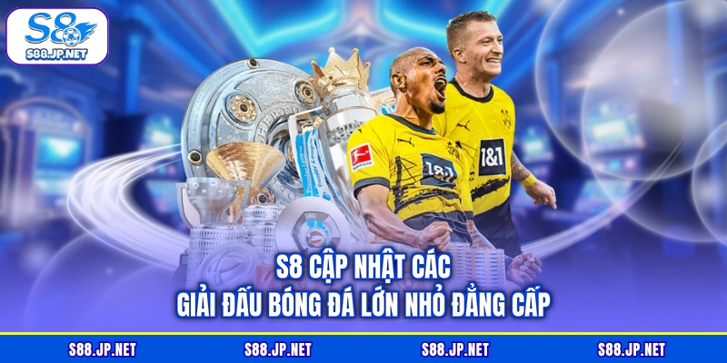 S8 cập nhật các giải đấu bóng đá lớn nhỏ đẳng cấp